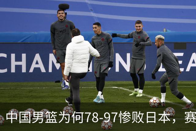 中国男篮为何78-97惨败日本，赛后郭士强毫不客气说出原因，很清醒也很无奈