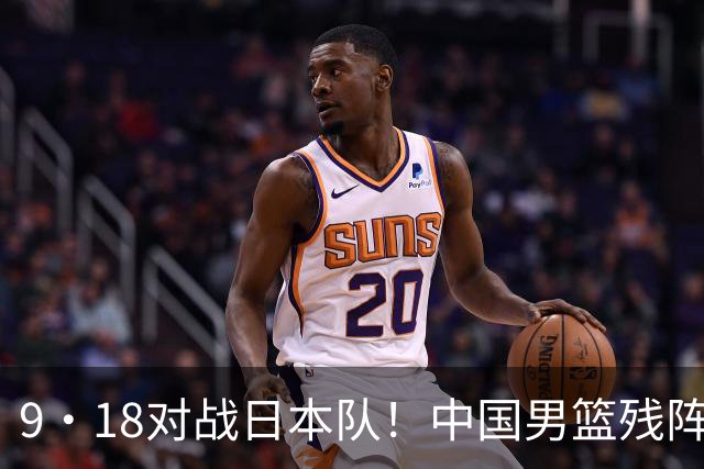 9·18对战日本队！中国男篮残阵出击，这一战不只是为了赢